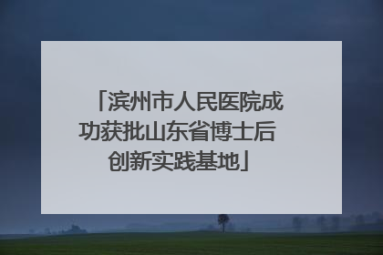 滨州市人民医院成功获批山东省博士后创新实践基地